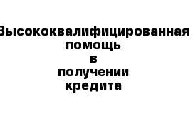 Высококвалифицированная помощь в получении кредита